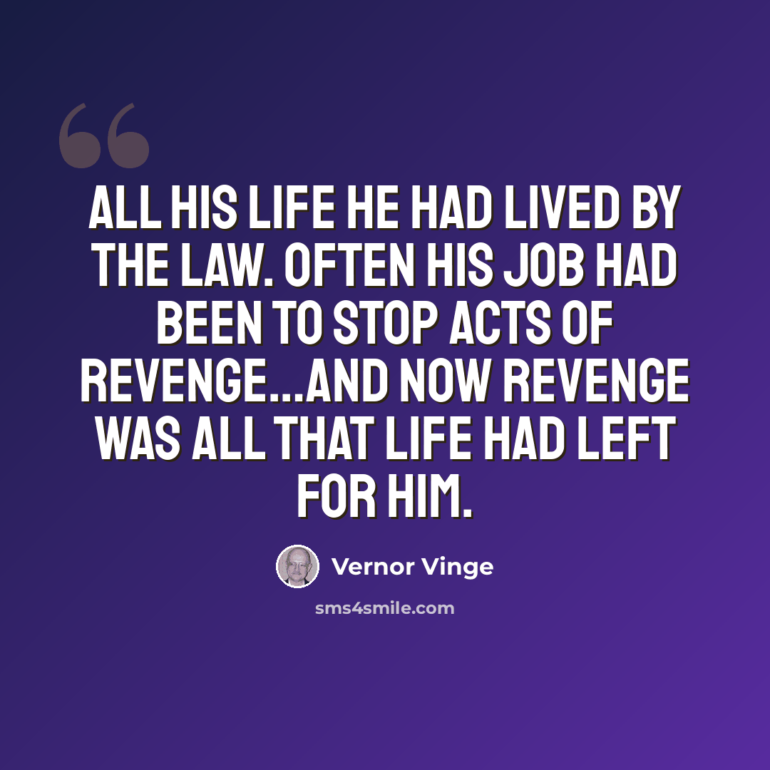 “All his life he had lived by the law. Often his job had been to stop acts of revenge…And now revenge was all that life had left for him.” quote by Vernor Vinge