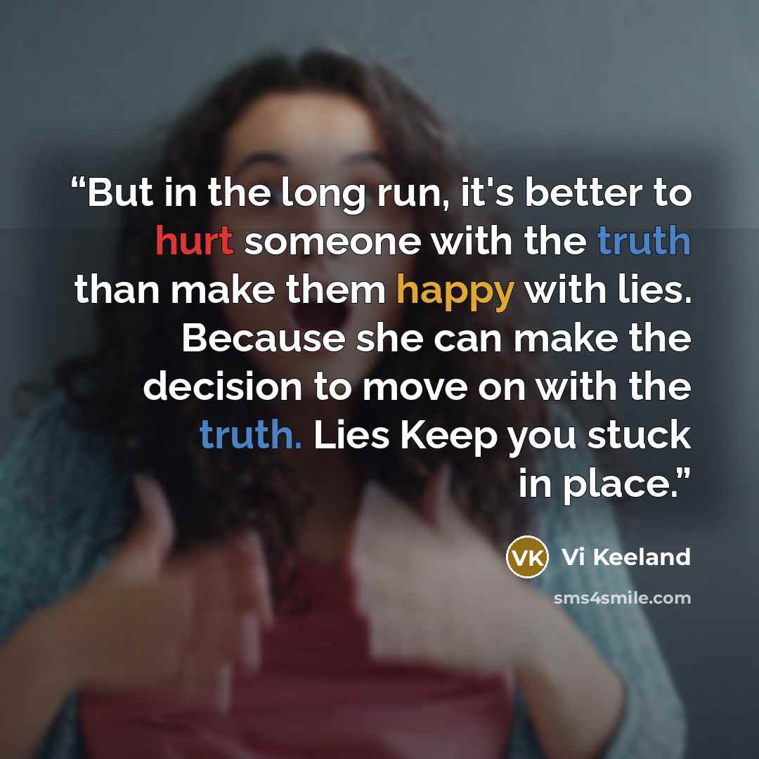 “But in the long run, it's better to hurt someone with the truth than make them happy with lies. Because she can make the decision to move on with the truth. Lies Keep you stuck in place.” quote by Vi Keeland