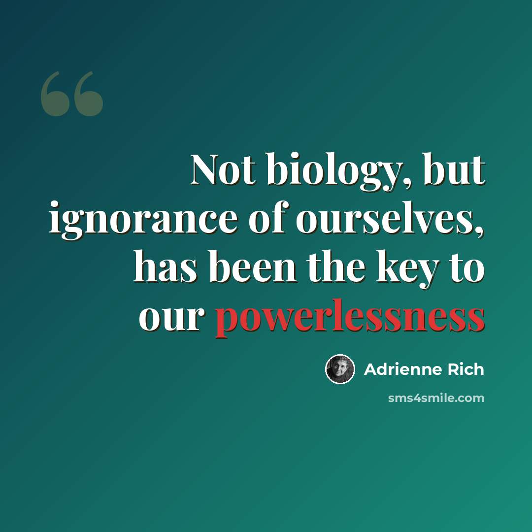 “Not biology, but ignorance of ourselves, has been the key to our powerlessness” quote by Adrienne Rich