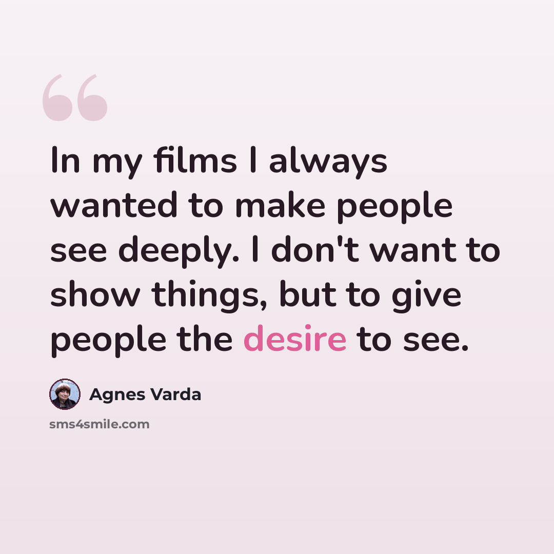 “In my films I always wanted to make people see deeply. I don't want to show things, but to give people the desire to see.” quote by Agnes Varda