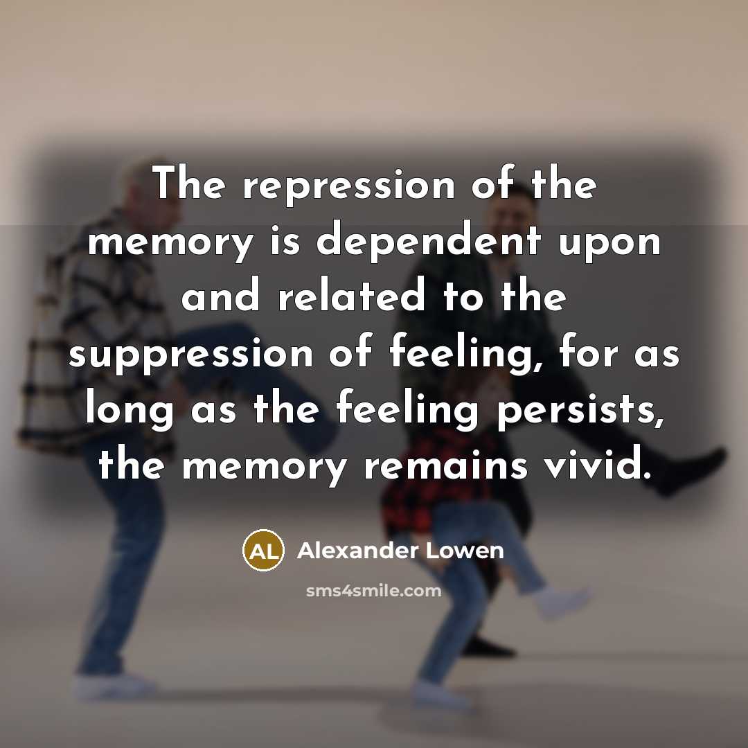 “The repression of the memory is dependent upon and related to the suppression of feeling, for as long as the feeling persists, the memory remains vivid.” quote by Alexander Lowen