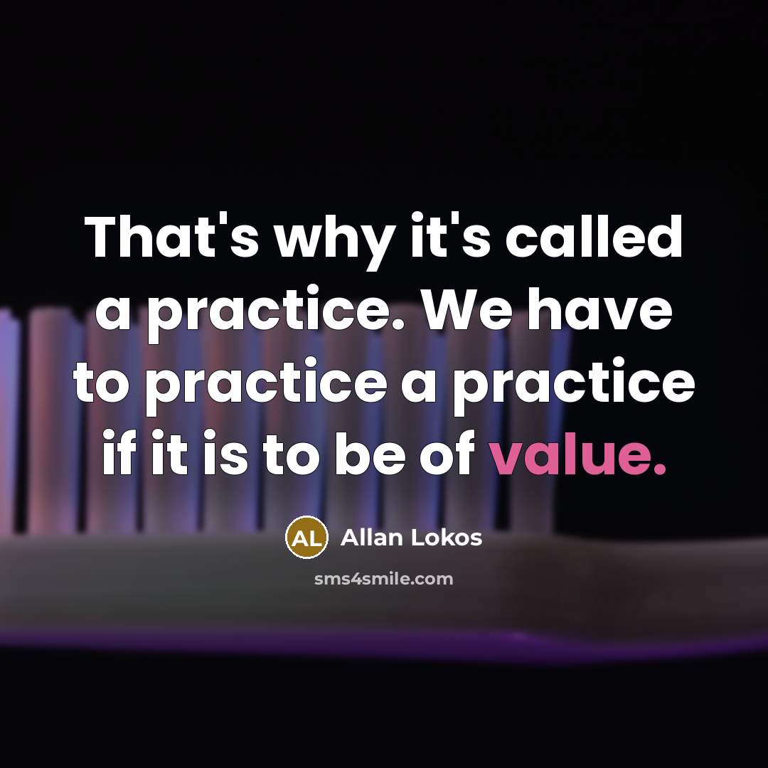“That's why it's called a practice. We have to practice a practice if it is to be of value.” quote by Allan Lokos