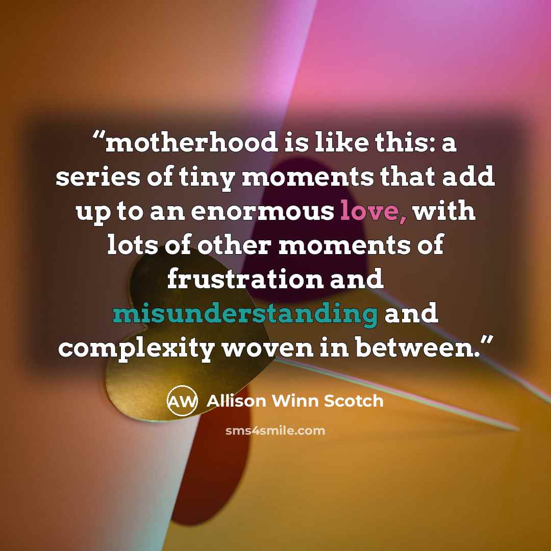“motherhood is like this: a series of tiny moments that add up to an enormous love, with lots of other moments of frustration and misunderstanding and complexity woven in between.” quote by Allison Winn Scotch