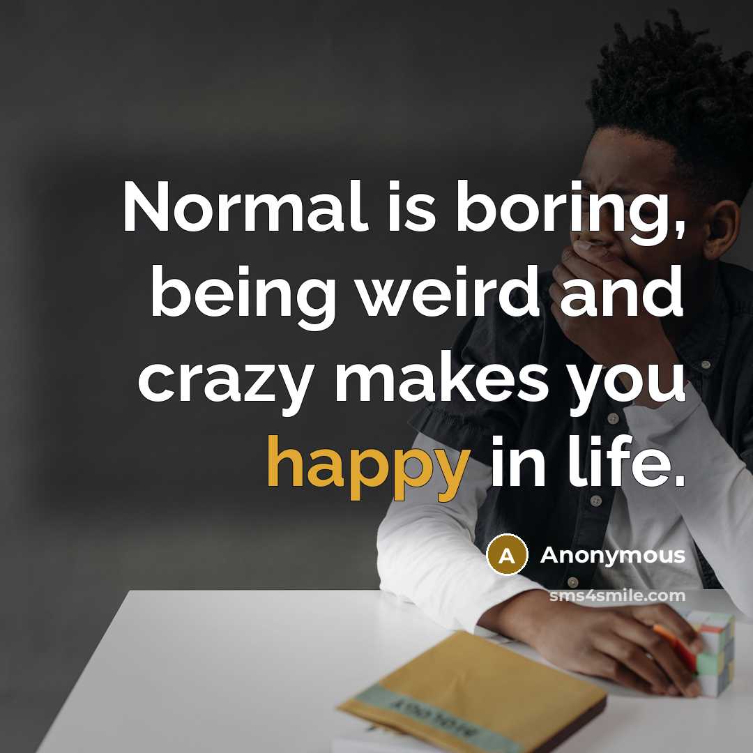 “Normal is boring, being weird and crazy makes you happy in life.” quote by Anonymous