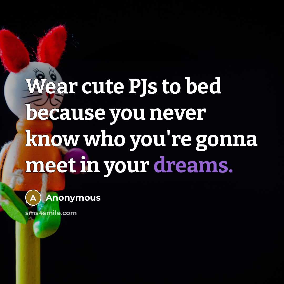 “Wear cute PJs to bed because you never know who you're gonna meet in your dreams.” quote by Anonymous
