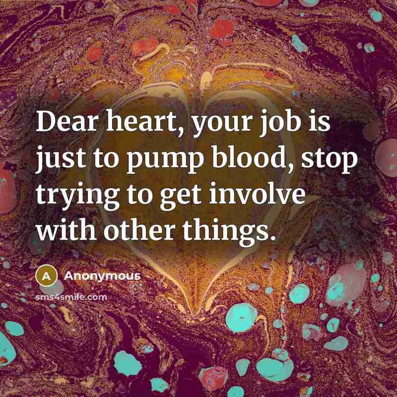 “Dear heart, your job is just to pump blood, stop trying to get involve with other things.” quote by Anonymous