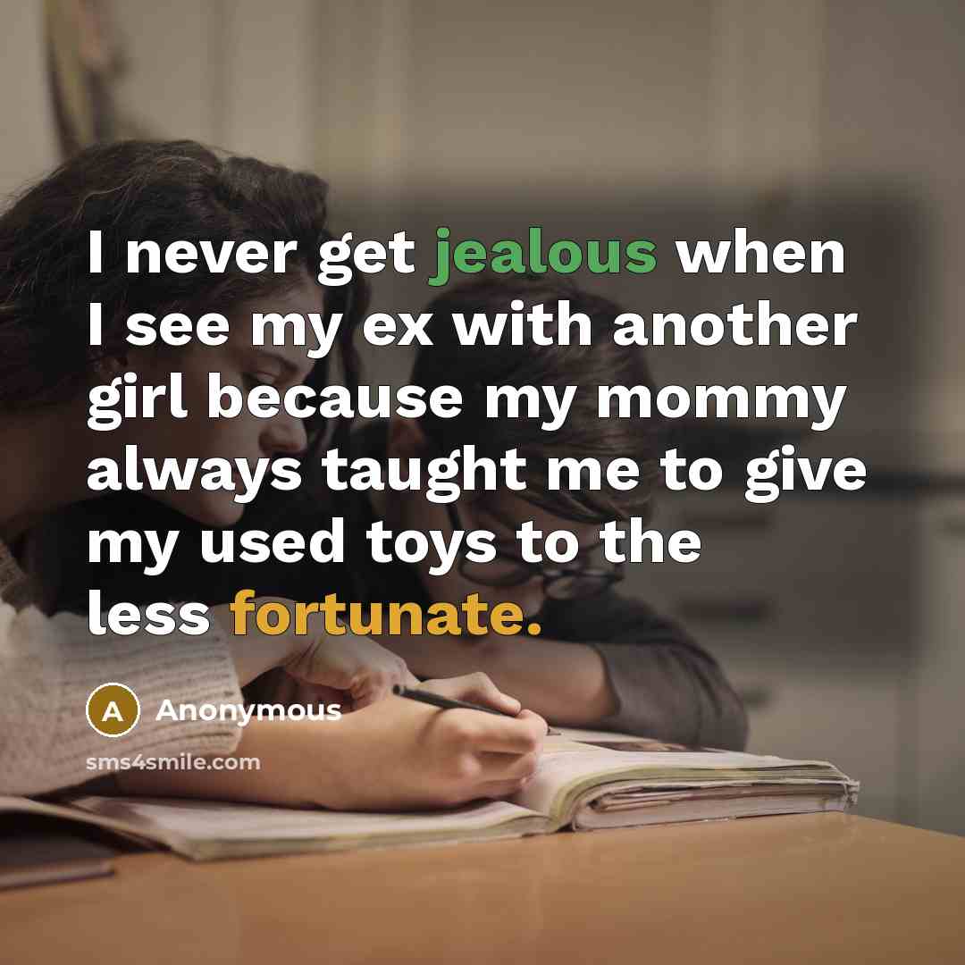 “I never get jealous when I see my ex with another girl because my mommy always taught me to give my used toys to the less fortunate.” quote by Anonymous