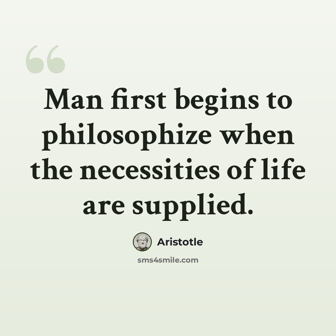 “Man first begins to philosophize when the necessities of life are supplied.” quote by Aristotle