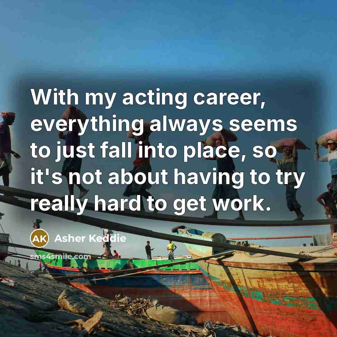 “With my acting career, everything always seems to just fall into place, so it's not about having to try really hard to get work.” quote by Asher Keddie