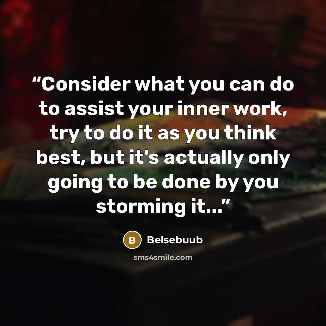 “Consider what you can do to assist your inner work, try to do it as you think best, but it's actually only going to be done by you storming it...” quote by Belsebuub