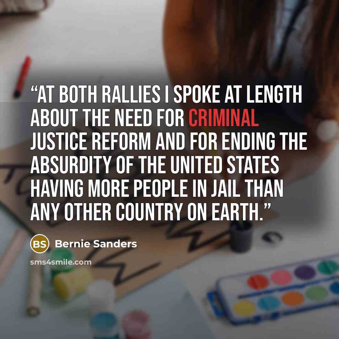 “At both rallies I spoke at length about the need for criminal justice reform and for ending the absurdity of the United States having more people in jail than any other country on earth.” quote by Bernie Sanders