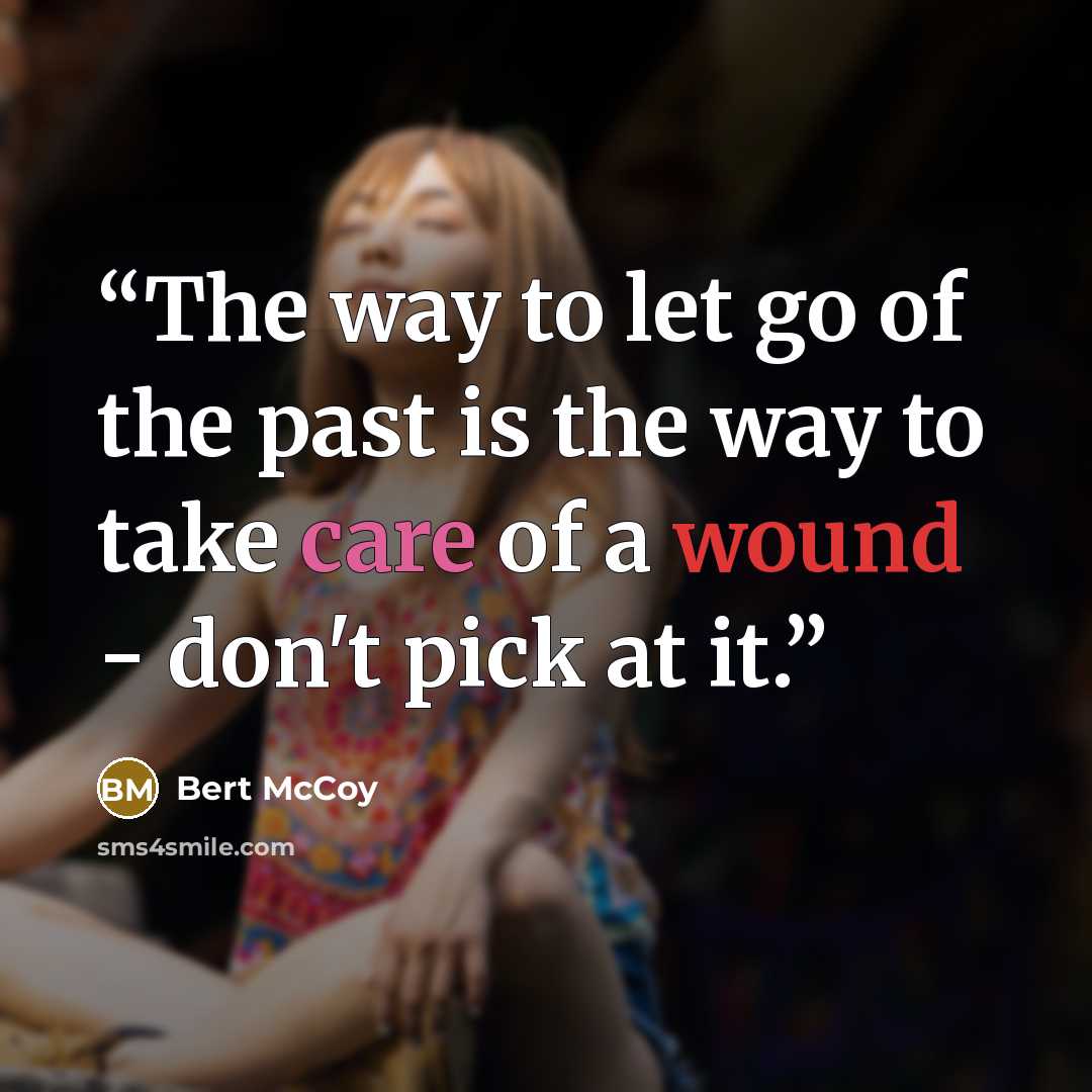 “The way to let go of the past is the way to take care of a wound - don't pick at it.” quote by Bert McCoy