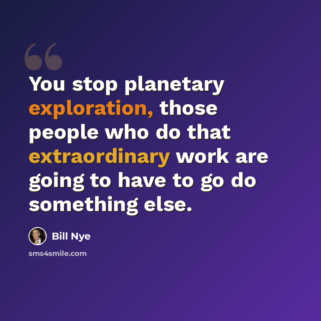 “You stop planetary exploration, those people who do that extraordinary work are going to have to go do something else.” quote by Bill Nye