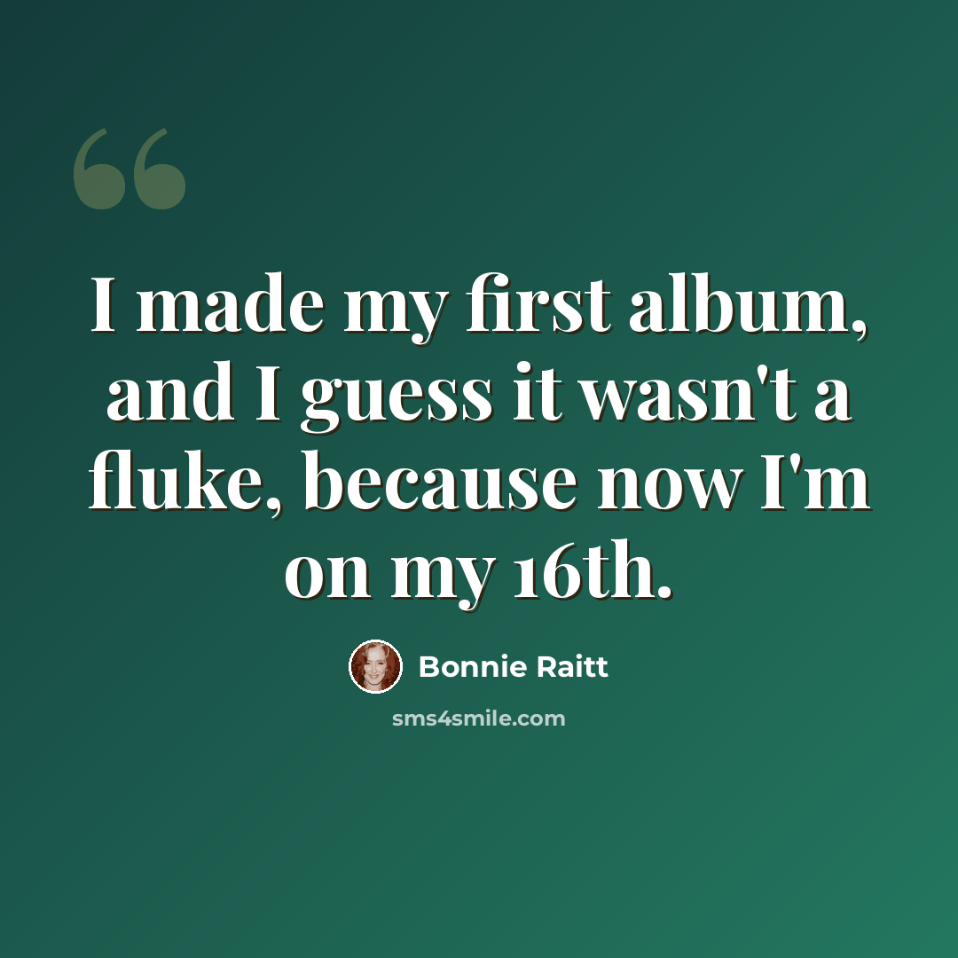 “I made my first album, and I guess it wasn't a fluke, because now I'm on my 16th.” quote by Bonnie Raitt