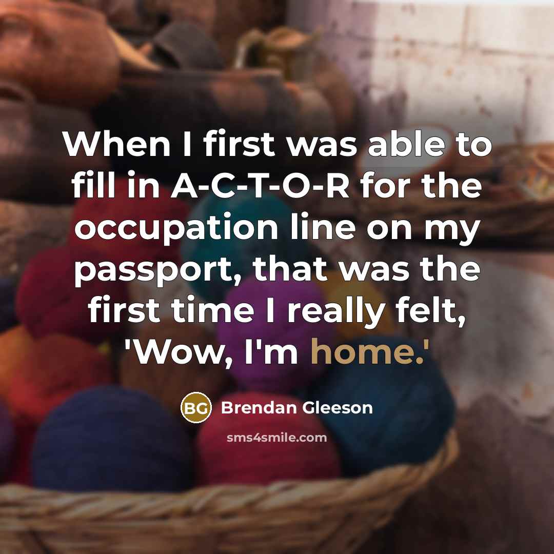 “When I first was able to fill in A-C-T-O-R for the occupation line on my passport, that was the first time I really felt, 'Wow, I'm home.'” quote by Brendan Gleeson