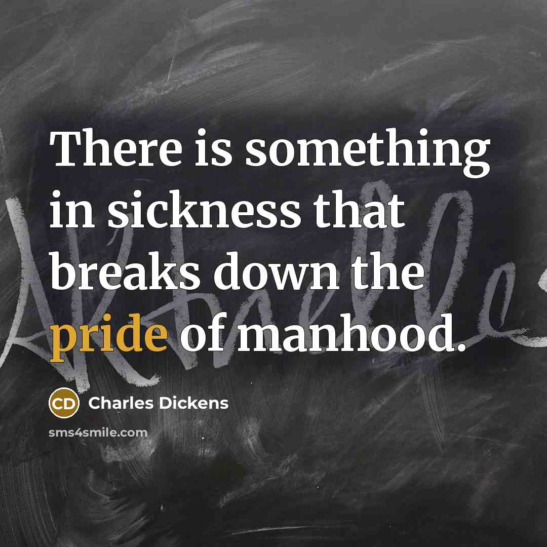 “There is something in sickness that breaks down the pride of manhood.” quote by Charles Dickens