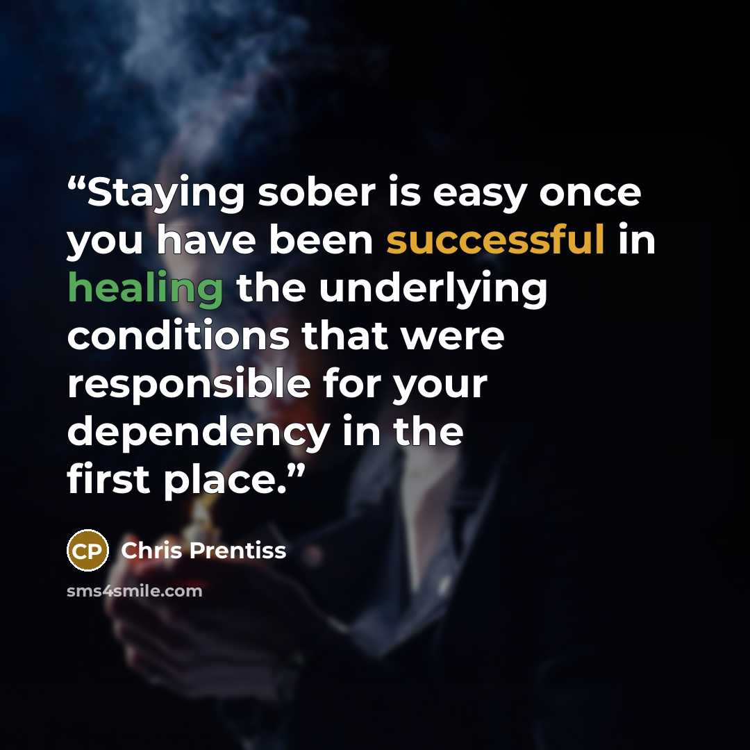 “Staying sober is easy once you have been successful in healing the underlying conditions that were responsible for your dependency in the first place.” quote by Chris Prentiss
