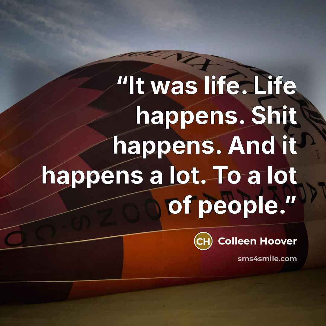 “It was life. Life happens. Shit happens. And it happens a lot. To a lot of people.” quote by Colleen Hoover