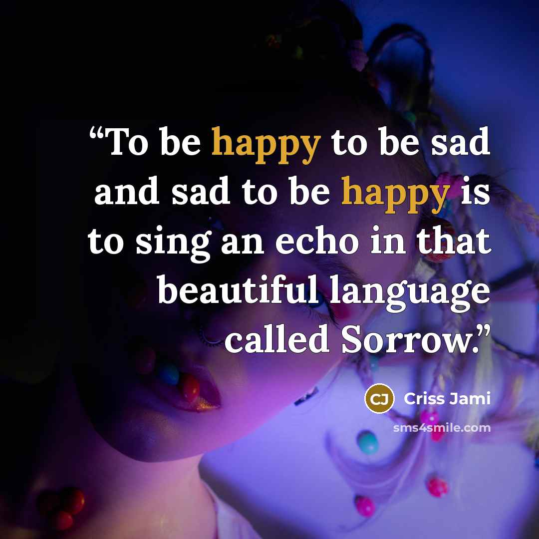 “To be happy to be sad and sad to be happy is to sing an echo in that beautiful language called Sorrow.” quote by Criss Jami