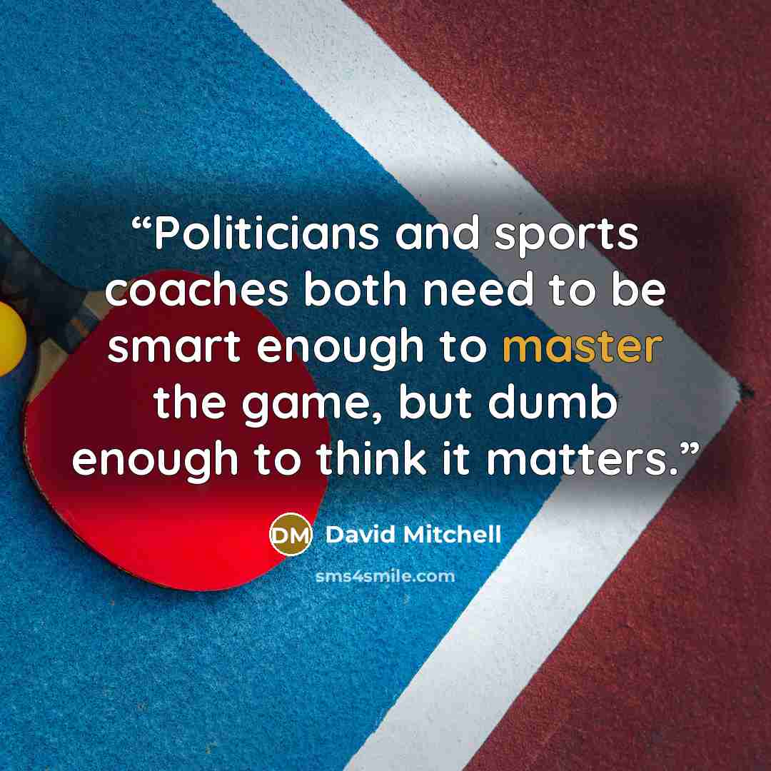 “Politicians and sports coaches both need to be smart enough to master the game, but dumb enough to think it matters.” quote by David Mitchell