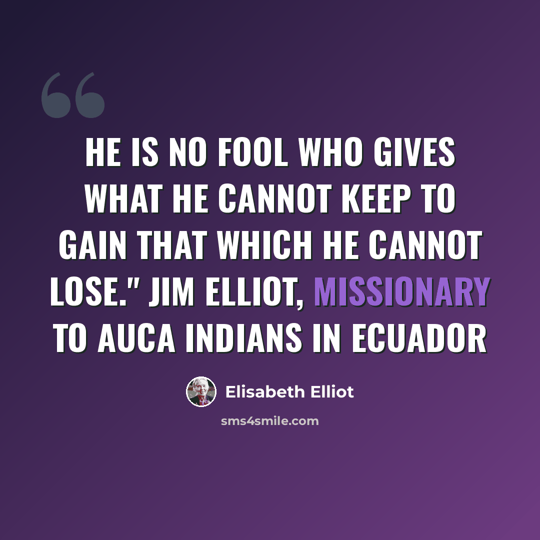 “He is no fool who gives what he cannot keep to gain that which he cannot lose." Jim Elliot, missionary to Auca indians in Ecuador” quote by Elisabeth Elliot
