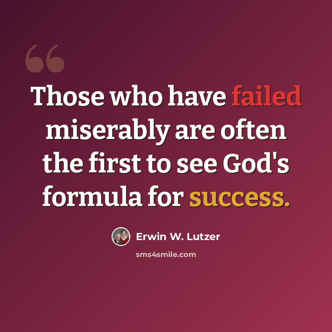 “Those who have failed miserably are often the first to see God's formula for success.” quote by Erwin W. Lutzer