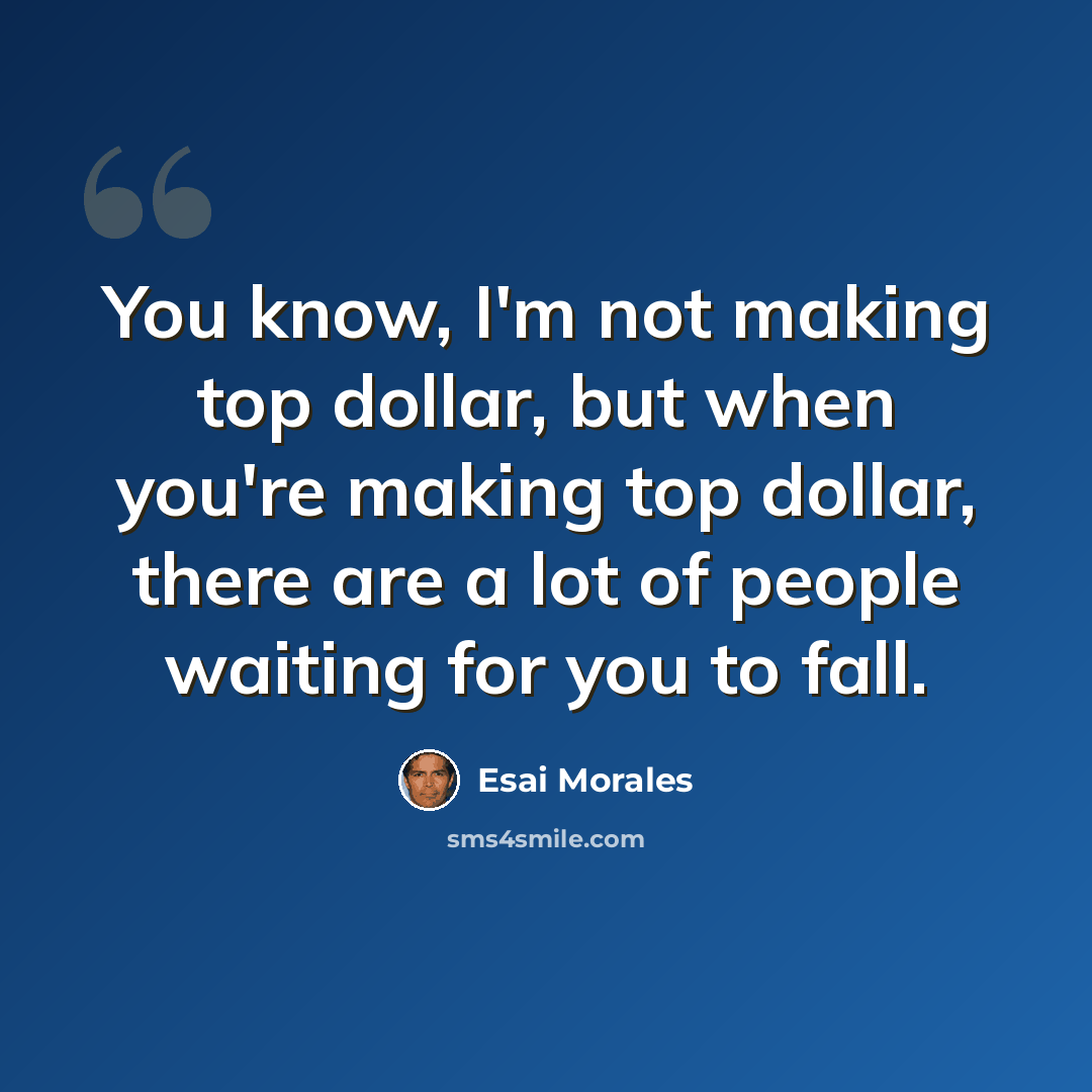 “You know, I'm not making top dollar, but when you're making top dollar, there are a lot of people waiting for you to fall.” quote by Esai Morales