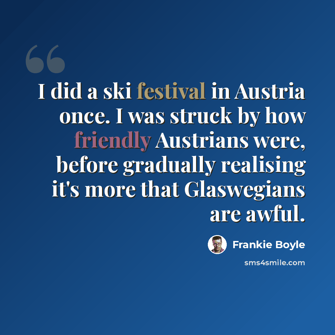 “I did a ski festival in Austria once. I was struck by how friendly Austrians were, before gradually realising it's more that Glaswegians are awful.” quote by Frankie Boyle