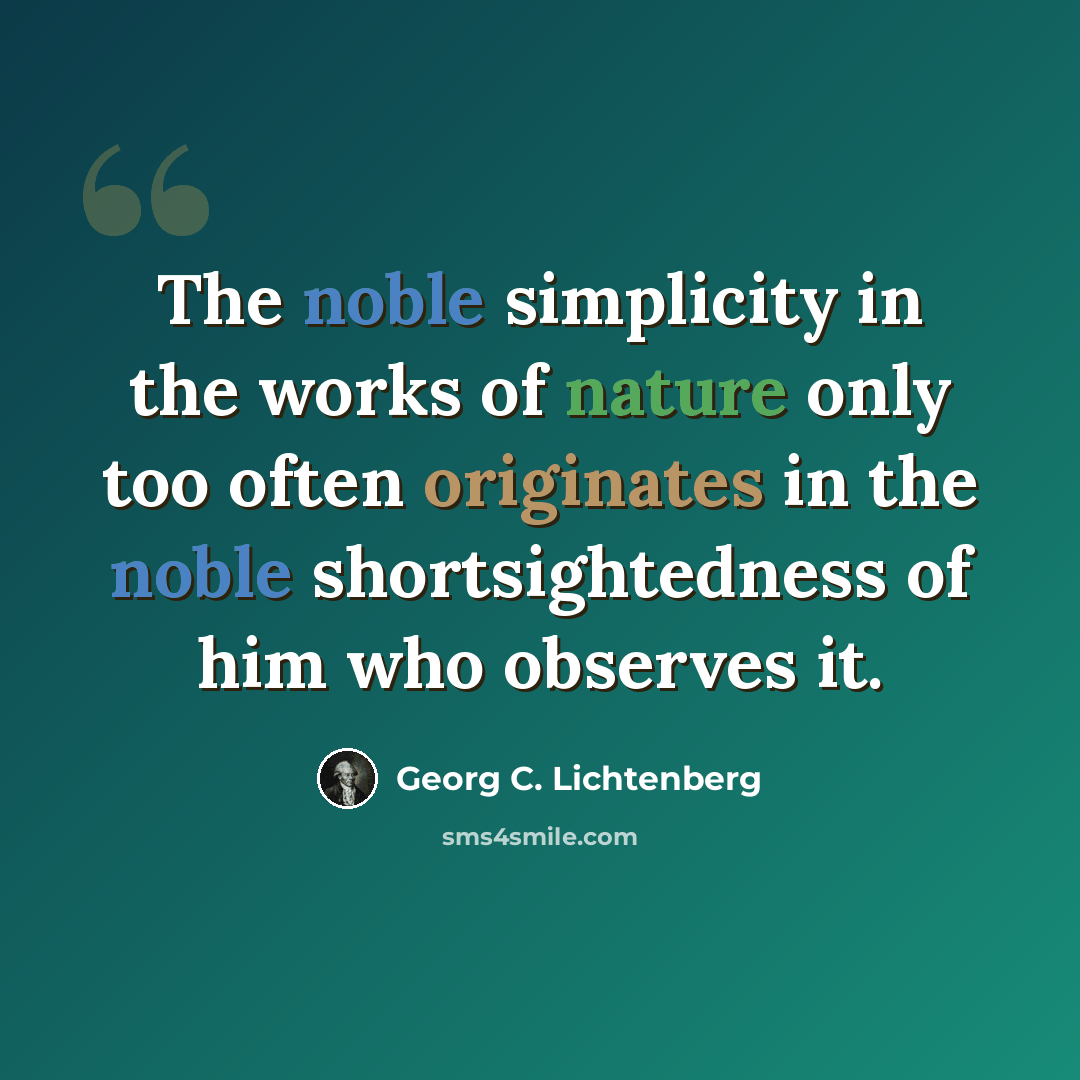 “The noble simplicity in the works of nature only too often originates in the noble shortsightedness of him who observes it.” quote by Georg C. Lichtenberg