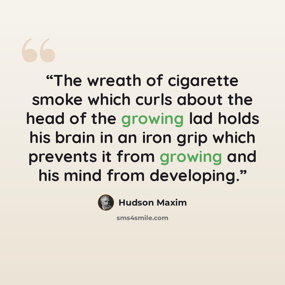 “The wreath of cigarette smoke which curls about the head of the growing lad holds his brain in an iron grip which prevents it from growing and his mind from developing.” quote by Hudson Maxim