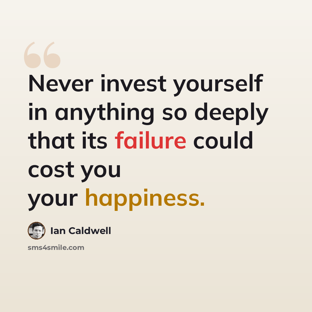 “Never invest yourself in anything so deeply that its failure could cost you your happiness.” quote by Ian Caldwell