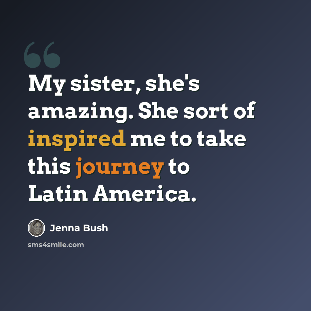 “My sister, she's amazing. She sort of inspired me to take this journey to Latin America.” quote by Jenna Bush