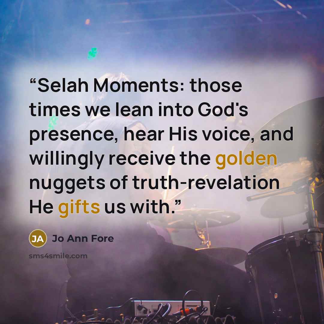“Selah Moments: those times we lean into God's presence, hear His voice, and willingly receive the golden nuggets of truth-revelation He gifts us with.” quote by Jo Ann Fore