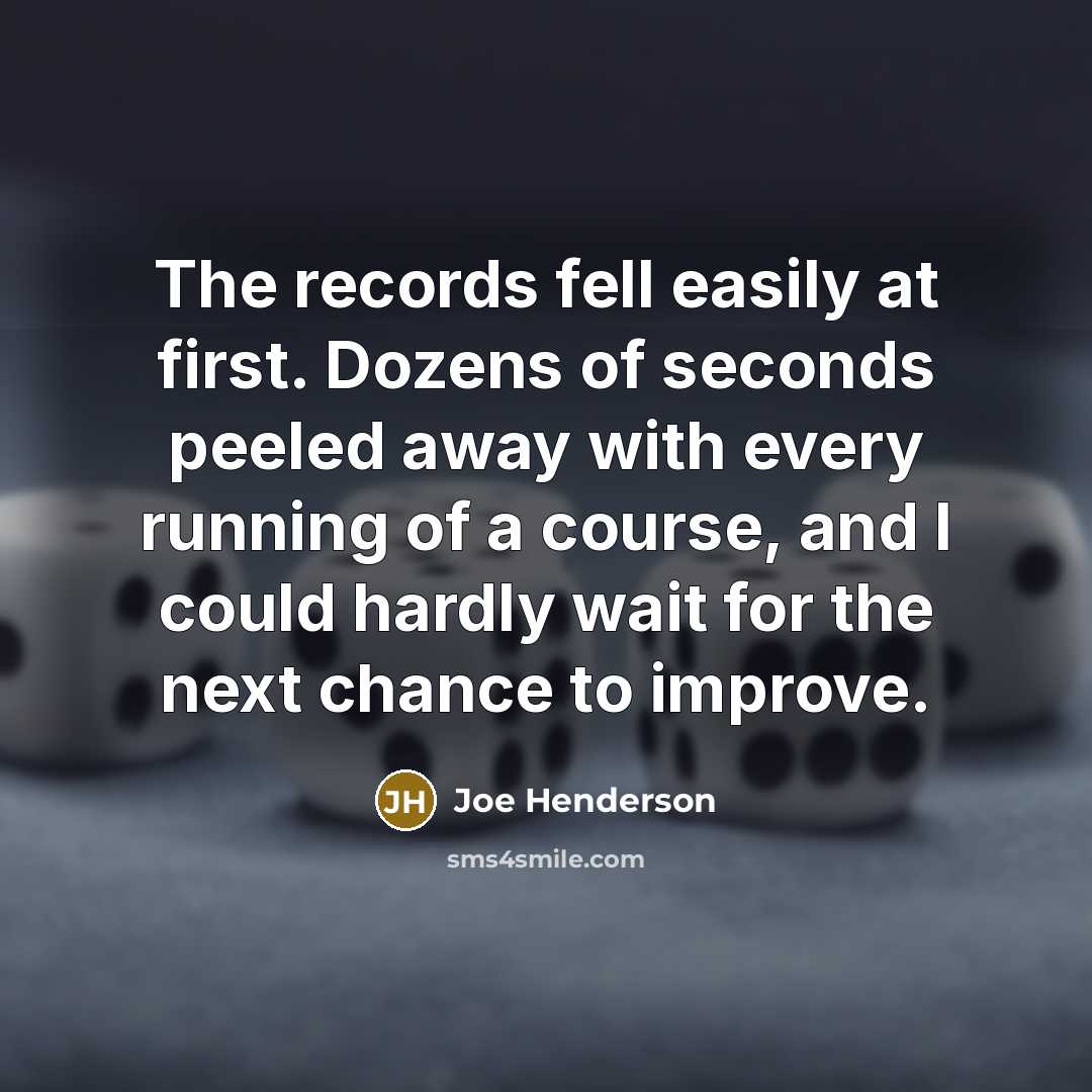 “The records fell easily at first. Dozens of seconds peeled away with every running of a course, and I could hardly wait for the next chance to improve.” quote by Joe Henderson