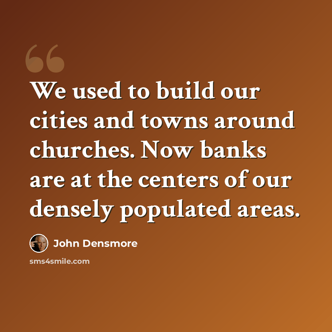 “We used to build our cities and towns around churches. Now banks are at the centers of our densely populated areas.” quote by John Densmore