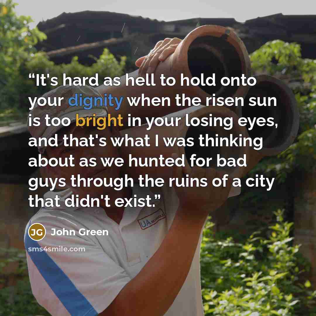 “It's hard as hell to hold onto your dignity when the risen sun is too bright in your losing eyes, and that's what I was thinking about as we hunted for bad guys through the ruins of a city that didn't exist.” quote by John Green