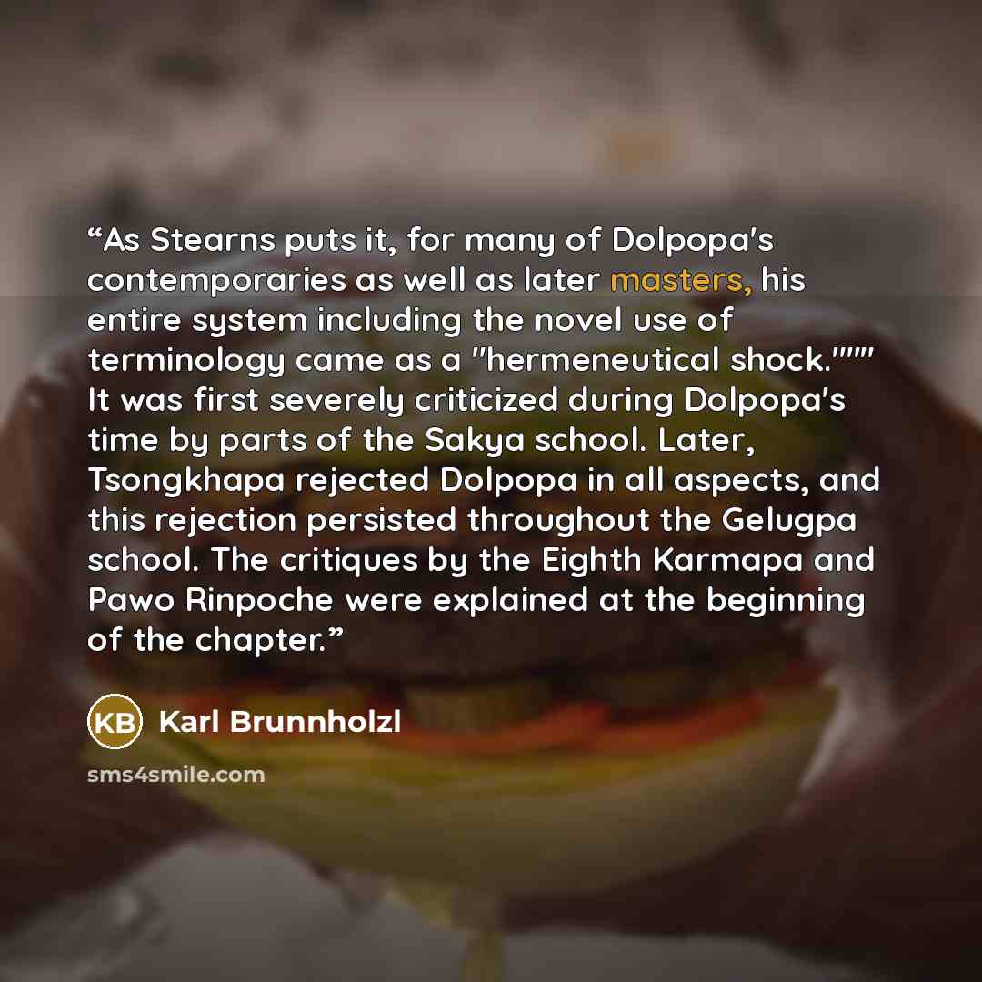 “As Stearns puts it, for many of Dolpopa's contemporaries as well as later masters, his entire system including the novel use of terminology came as a "hermeneutical shock."''" It was first severely criticized during Dolpopa's time by parts of the Sakya school. Later, Tsongkhapa rejected Dolpopa in…” quote by Karl Brunnholzl