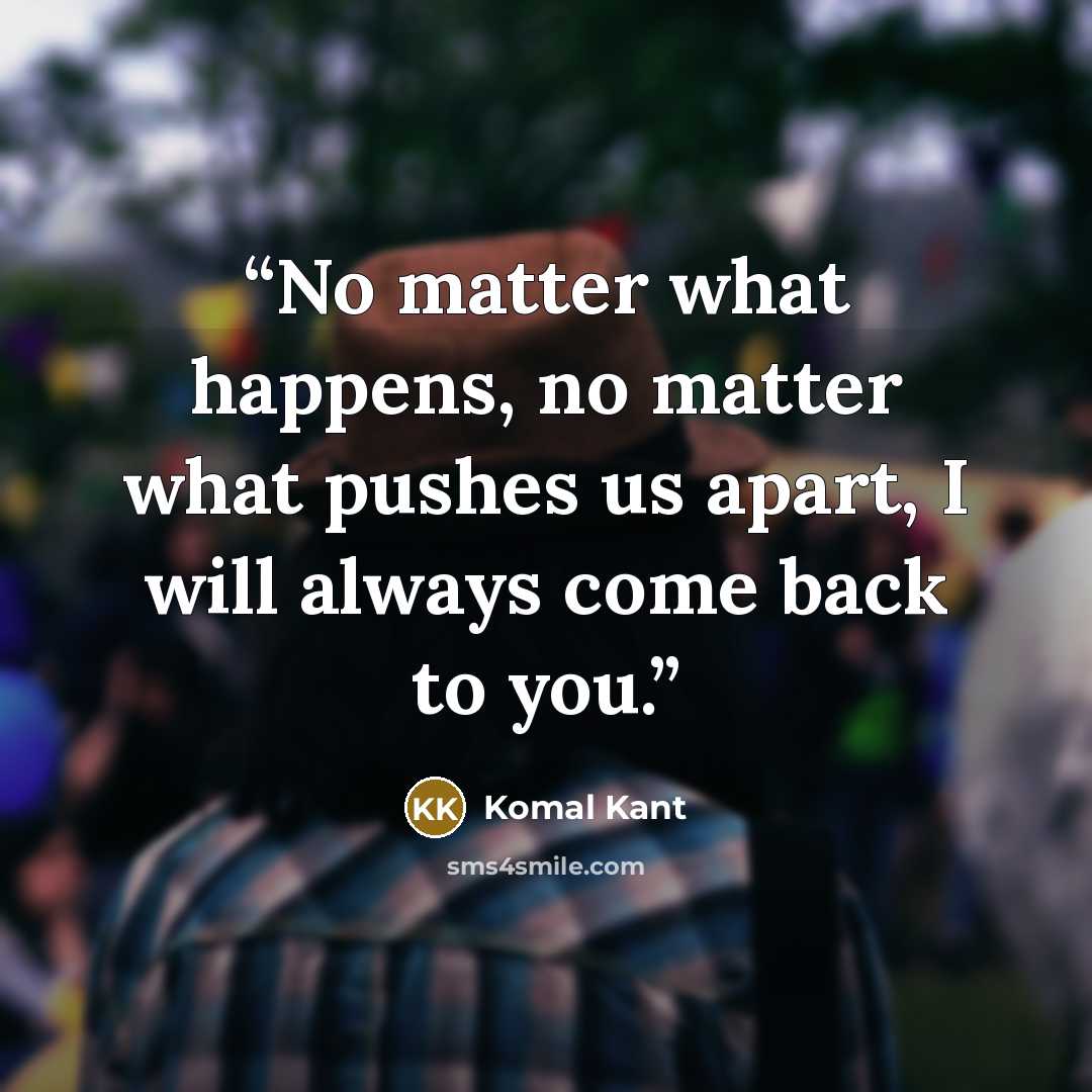 “No matter what happens, no matter what pushes us apart, I will always come back to you.” quote by Komal Kant