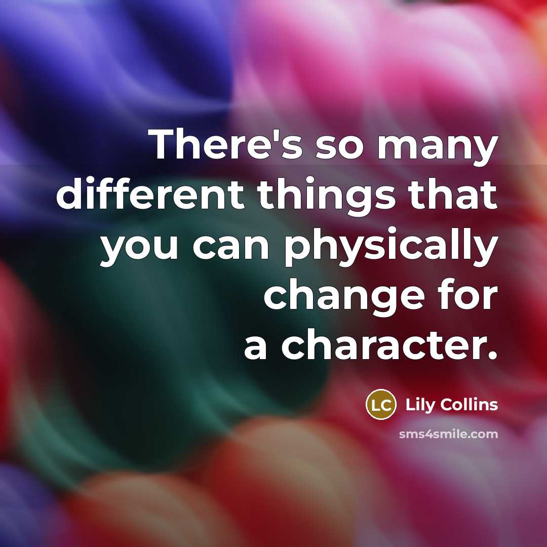 “There's so many different things that you can physically change for a character.” quote by Lily Collins
