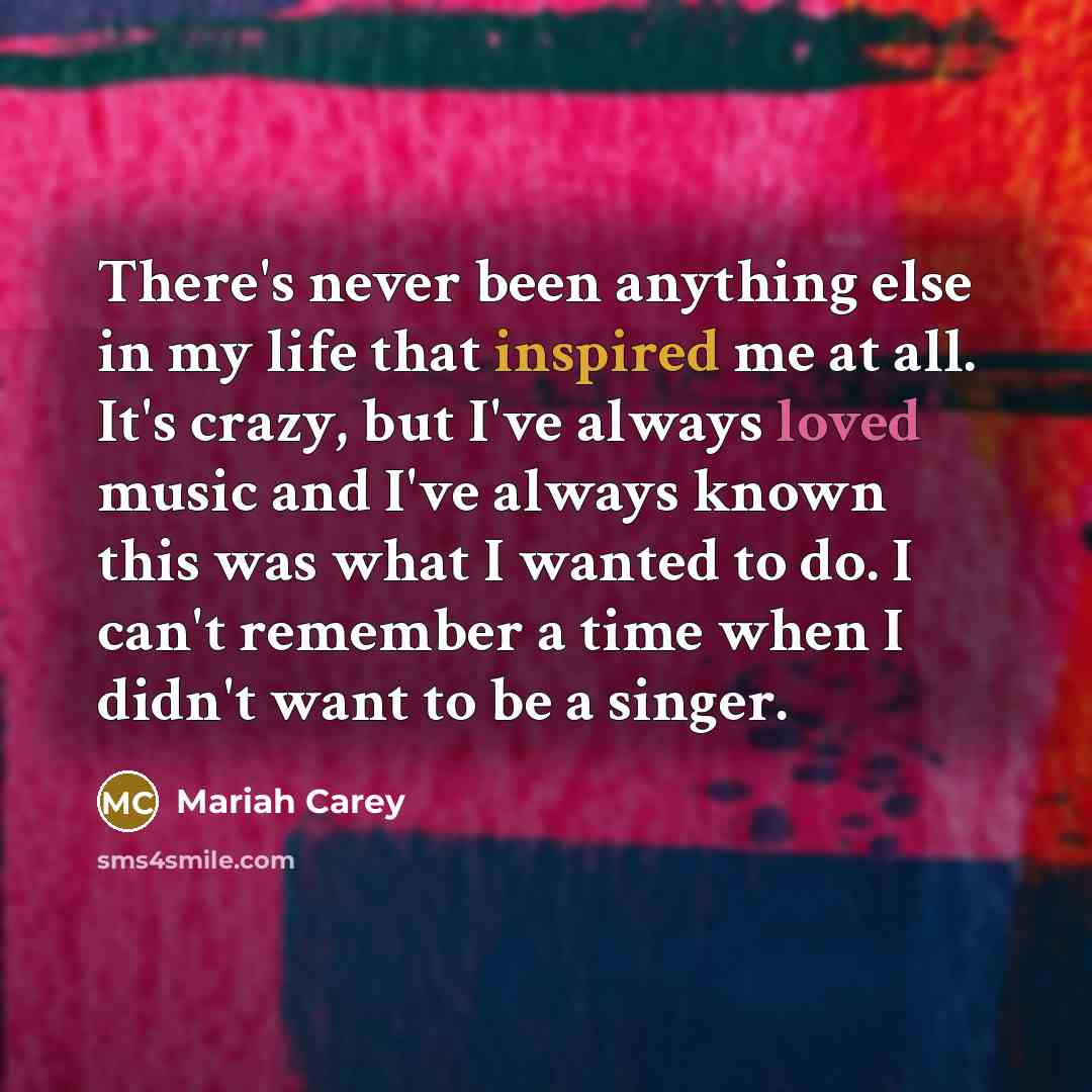 “There's never been anything else in my life that inspired me at all. It's crazy, but I've always loved music and I've always known this was what I wanted to do. I can't remember a time when I didn't want to be a singer.” quote by Mariah Carey