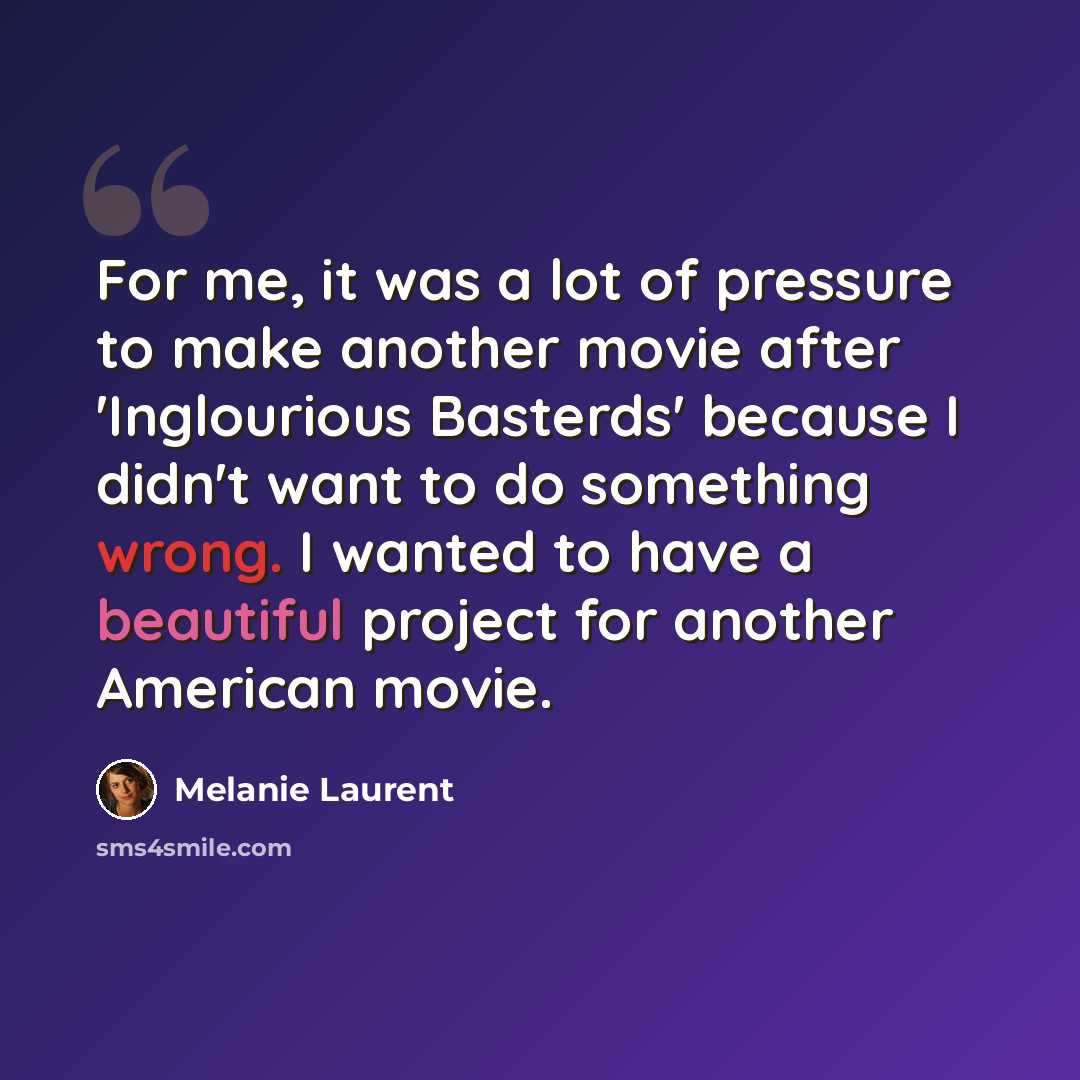 “For me, it was a lot of pressure to make another movie after 'Inglourious Basterds' because I didn't want to do something wrong. I wanted to have a beautiful project for another American movie.” quote by Melanie Laurent