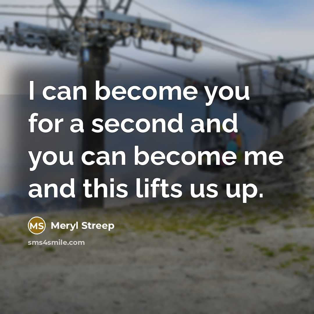 “I can become you for a second and you can become me and this lifts us up.” quote by Meryl Streep