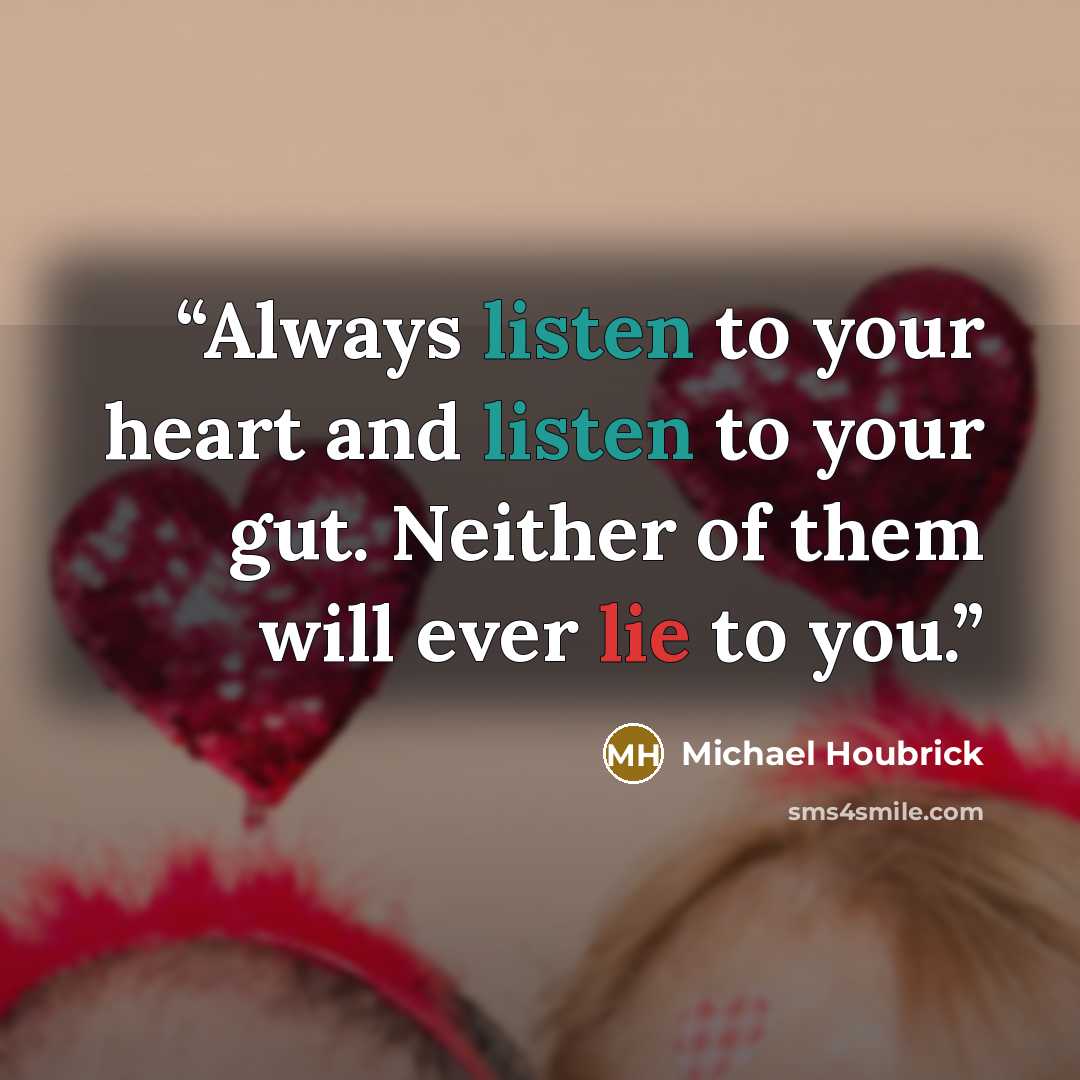 “Always listen to your heart and listen to your gut. Neither of them will ever lie to you.” quote by Michael Houbrick