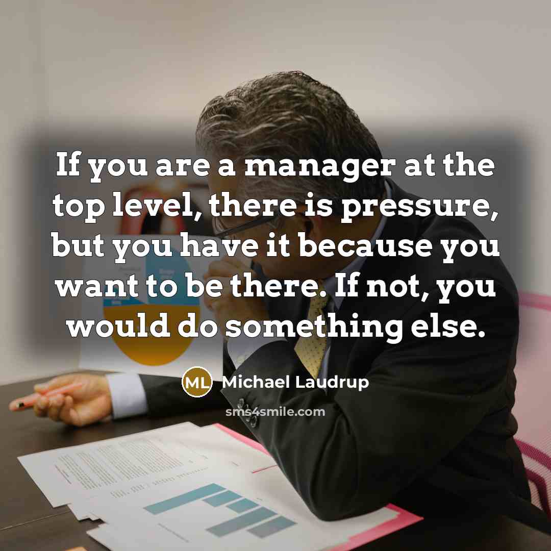 “If you are a manager at the top level, there is pressure, but you have it because you want to be there. If not, you would do something else.” quote by Michael Laudrup