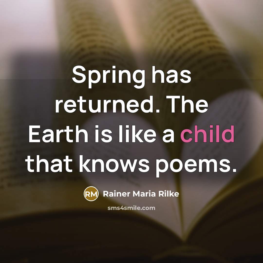 “Spring has returned. The Earth is like a child that knows poems.” quote by Rainer Maria Rilke