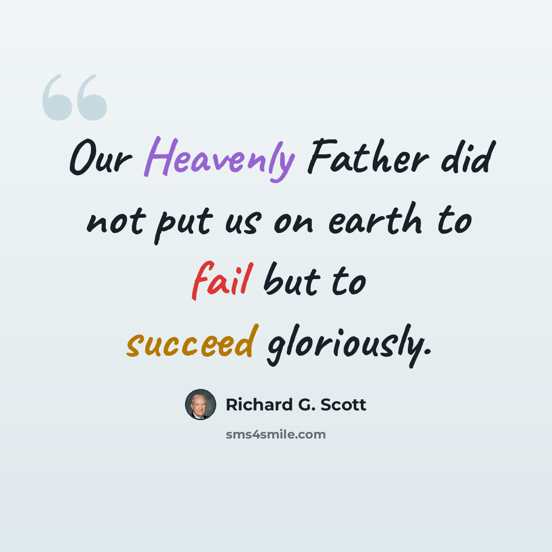 “Our Heavenly Father did not put us on earth to fail but to succeed gloriously.” quote by Richard G. Scott