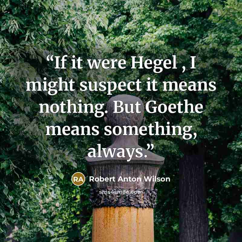 “If it were Hegel , I might suspect it means nothing. But Goethe means something, always.” quote by Robert Anton Wilson