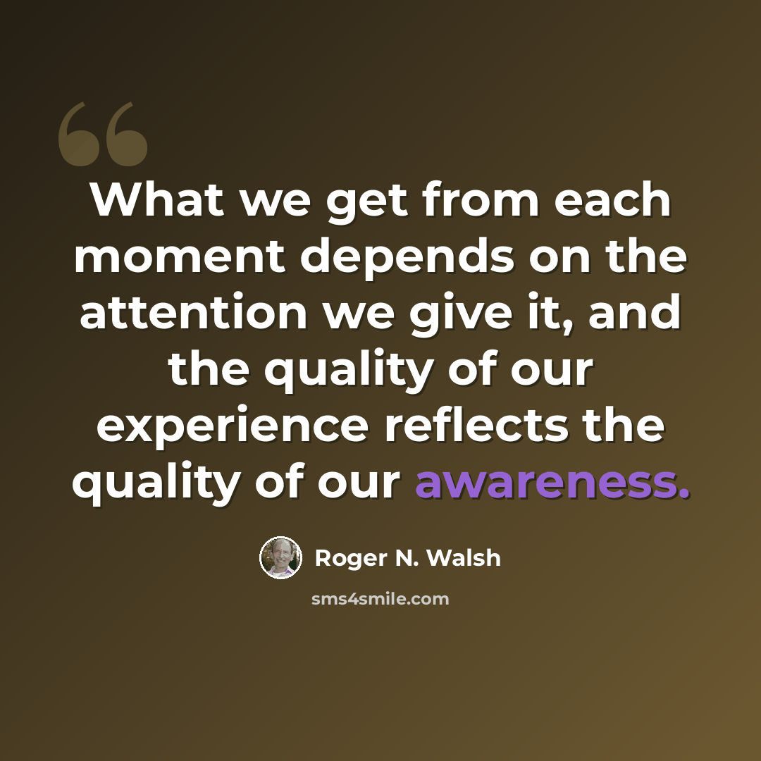 “What we get from each moment depends on the attention we give it, and the quality of our experience reflects the quality of our awareness.” quote by Roger N. Walsh