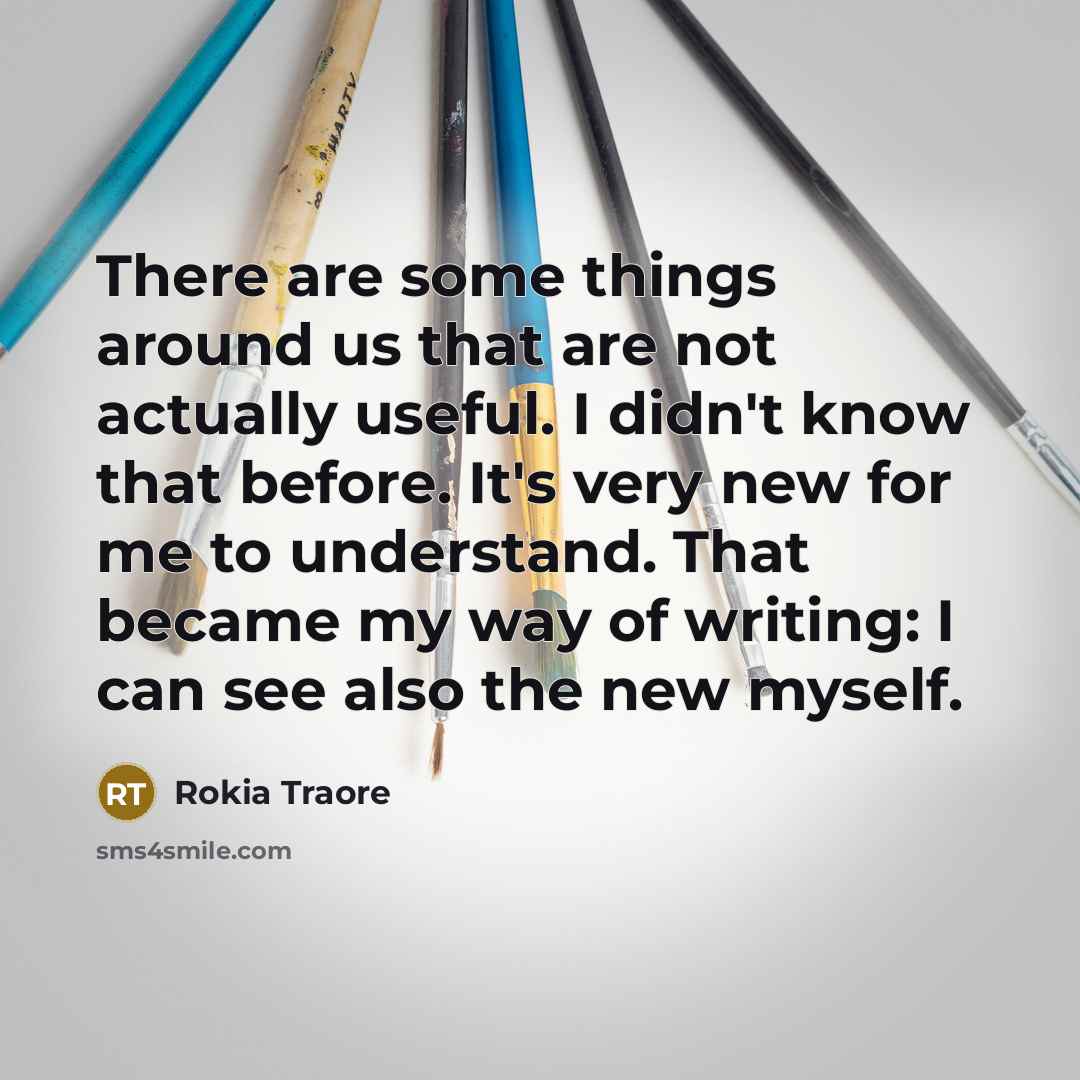 “There are some things around us that are not actually useful. I didn't know that before. It's very new for me to understand. That became my way of writing: I can see also the new myself.” quote by Rokia Traore