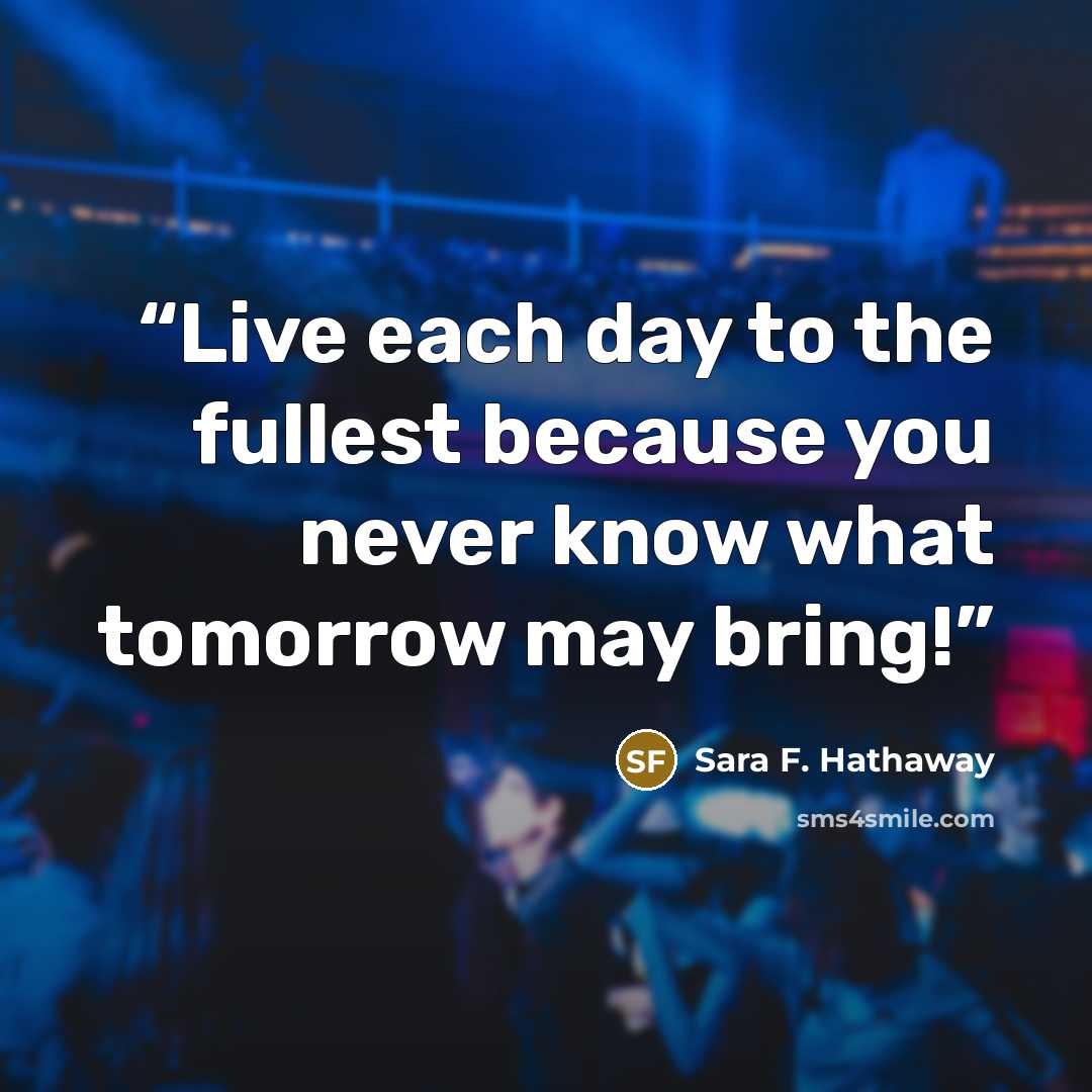 “Live each day to the fullest because you never know what tomorrow may bring!” quote by Sara F. Hathaway
